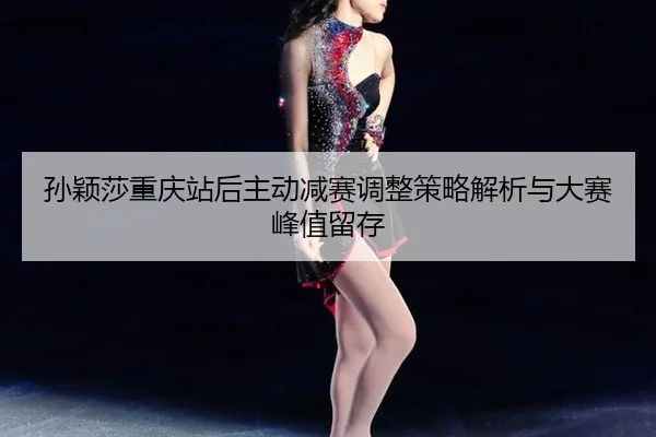 孙颖莎重庆站后主动减赛调整策略解析与大赛峰值留存