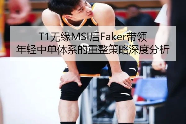 T1无缘MSI后Faker带领年轻中单体系的重整策略深度分析